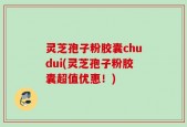 灵芝孢子粉胶囊chudui(灵芝孢子粉胶囊超值优惠！)