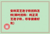 安利灵芝孢子粉团购怎样(限时团购：纯正灵芝孢子粉，尽享健康好处)