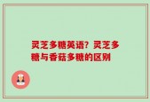 灵芝多糖英语？灵芝多糖与香菇多糖的区别