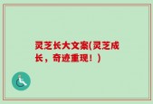 灵芝长大文案(灵芝成长，奇迹重现！)