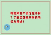 梅微所生产灵芝孢子粉？了解灵芝孢子粉的功效与用途？