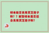 桥本能否食用灵芝孢子粉？？解答桥本是否适合食用灵芝孢子粉？