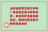 沾牙齿的灵芝孢子好吗？听说灵芝孢子粉非常好，身边的好多朋友都在吃，想问问灵芝孢子粉究竟有多好