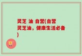 灵芝 油 自营(自营灵芝油，健康生活必备)