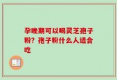 孕晚期可以喝灵芝孢子粉？孢子粉什么人适合吃