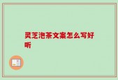 灵芝泡茶文案怎么写好听