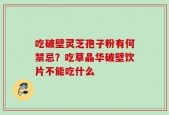 吃破壁灵芝孢子粉有何禁忌？吃草晶华破壁饮片不能吃什么