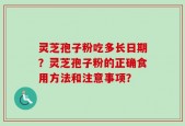 灵芝孢子粉吃多长日期？灵芝孢子粉的正确食用方法和注意事项？