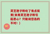 灵芝孢子粉吃了有点反胃(食用灵芝孢子粉引起恶心？只能说您选的不对！)