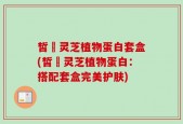 皙玥灵芝植物蛋白套盒(皙玥灵芝植物蛋白：搭配套盒完美护肤)