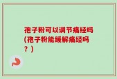 孢子粉可以调节痛经吗(孢子粉能缓解痛经吗？)