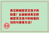 典芝牌破壁灵芝孢子粉胶囊？全面解读典芝牌破壁灵芝孢子粉胶囊的功效与使用方法？