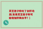 灵芝孢子粉吃了会肝功高(食用灵芝孢子粉可能增加肝酶水平？)