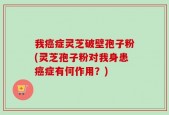 我癌症灵芝破壁孢子粉(灵芝孢子粉对我身患癌症有何作用？)