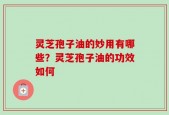 灵芝孢子油的妙用有哪些？灵芝孢子油的功效如何