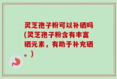 灵芝孢子粉可以补硒吗(灵芝孢子粉含有丰富硒元素，有助于补充硒。)