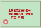 金线莲灵芝石斛煮水(煮水的好选择，金线莲、灵芝、石斛)