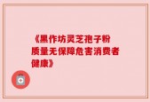 《黑作坊灵芝孢子粉 质量无保障危害消费者健康》