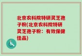 北京农科院特研灵芝孢子粉(北京农科院特研灵芝孢子粉：有效保健佳品)