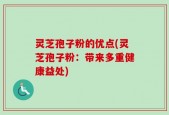 灵芝孢子粉的优点(灵芝孢子粉：带来多重健康益处)