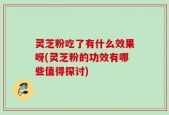 灵芝粉吃了有什么效果呀(灵芝粉的功效有哪些值得探讨)