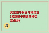 灵芝孢子粉含几种灵芝(灵芝孢子粉含多种灵芝成分)