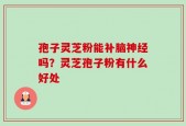 孢子灵芝粉能补脑神经吗？灵芝孢子粉有什么好处