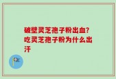 破壁灵芝孢子粉出血？吃灵芝孢子粉为什么出汗