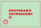 灵芝孢子粉起水泡(灵芝孢子粉泡水的正确方法)