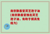 南京勤善堂灵芝孢子油(南京勤善堂推出灵芝孢子油，有助于提高免疫力)