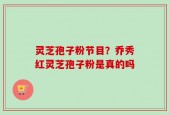 灵芝孢子粉节目？乔秀红灵芝孢子粉是真的吗