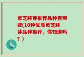灵芝胚芽推荐品种有哪些(10种优质灵芝胚芽品种推荐，你知道吗？)