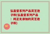 弘盈堂系列产品灵芝孢子粉(弘盈堂系列产品：纯正无添加的灵芝孢子粉)