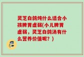 灵芝白鸽炖什么适合小孩脾胃虚弱(小儿脾胃虚弱，灵芝白鸽汤有什么营养价值呢？)