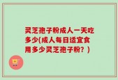 灵芝孢子粉成人一天吃多少(成人每日适宜食用多少灵芝孢子粉？)
