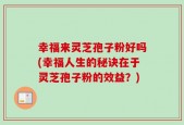 幸福来灵芝孢子粉好吗(幸福人生的秘诀在于灵芝孢子粉的效益？)