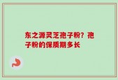 东之源灵芝孢子粉？孢子粉的保质期多长