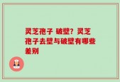 灵芝孢子 破壁？灵芝孢子去壁与破壁有哪些差别