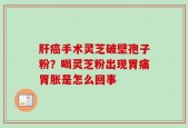 肝癌手术灵芝破壁孢子粉？喝灵芝粉出现胃痛胃胀是怎么回事