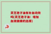 灵芝孢子油有补血功效吗(灵芝孢子油：增加血液健康的选择)