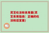 灵芝吃法和食用量(灵芝食用指南：正确的吃法和适宜量)