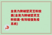 金奥力牌破壁灵芝粉胶囊(金奥力牌破壁灵芝粉胶囊-有效增强免疫系统)