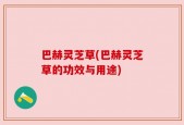 巴赫灵芝草(巴赫灵芝草的功效与用途)