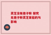 灵芝没有孢子粉 探究无孢子粉灵芝背后的与影响
