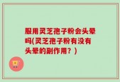 服用灵芝孢子粉会头晕吗(灵芝孢子粉有没有头晕的副作用？)
