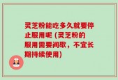 灵芝粉能吃多久就要停止服用呢 (灵芝粉的服用需要间歇，不宜长期持续使用)