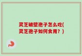 灵芝破壁孢子怎么吃(灵芝孢子如何食用？)