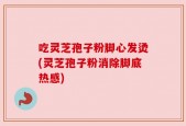 吃灵芝孢子粉脚心发烫(灵芝孢子粉消除脚底热感)