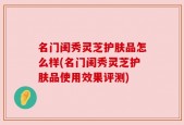 名门闺秀灵芝护肤品怎么样(名门闺秀灵芝护肤品使用效果评测)
