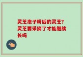 灵芝孢子粉后的灵芝？灵芝要采摘了才能继续长吗